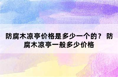 防腐木凉亭价格是多少一个的？ 防腐木凉亭一般多少价格